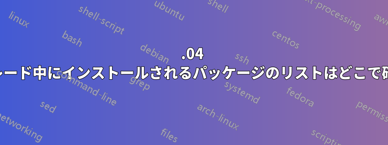 22.04 へのアップグレード中にインストールされるパッケージのリストはどこで確認できますか