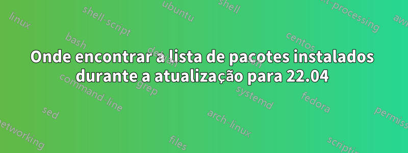 Onde encontrar a lista de pacotes instalados durante a atualização para 22.04