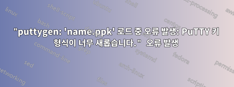 "puttygen: 'name.ppk' 로드 중 오류 발생: PuTTY 키 형식이 너무 새롭습니다." 오류 발생