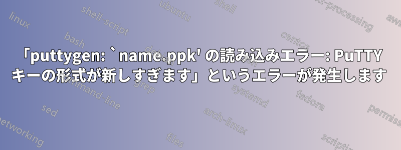 「puttygen: `name.ppk' の読み込みエラー: PuTTY キーの形式が新しすぎます」というエラーが発生します