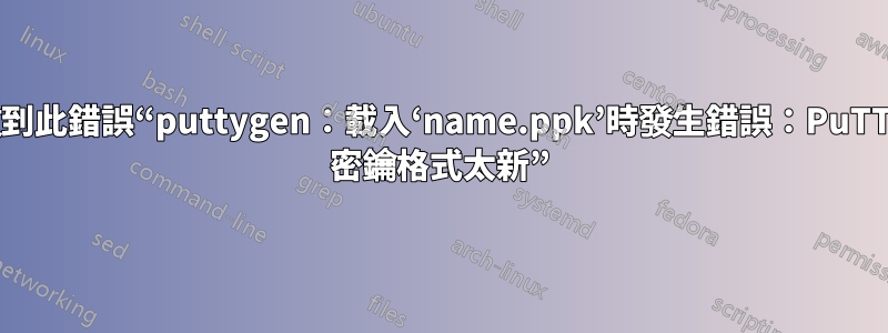 收到此錯誤“puttygen：載入‘name.ppk’時發生錯誤：PuTTY 密鑰格式太新”