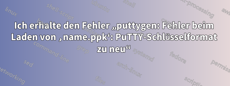 Ich erhalte den Fehler „puttygen: Fehler beim Laden von ‚name.ppk‘: PuTTY-Schlüsselformat zu neu“