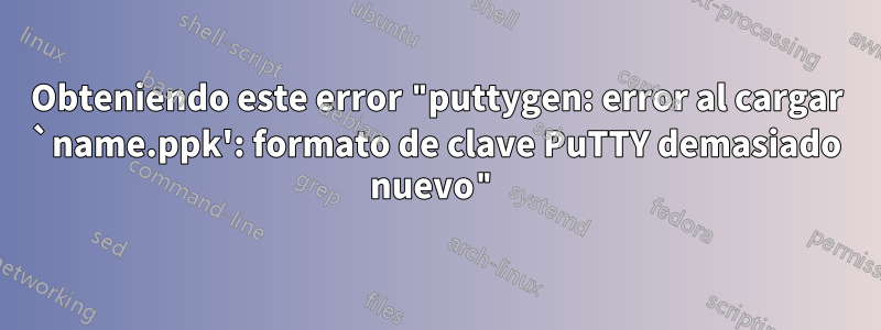 Obteniendo este error "puttygen: error al cargar `name.ppk': formato de clave PuTTY demasiado nuevo"