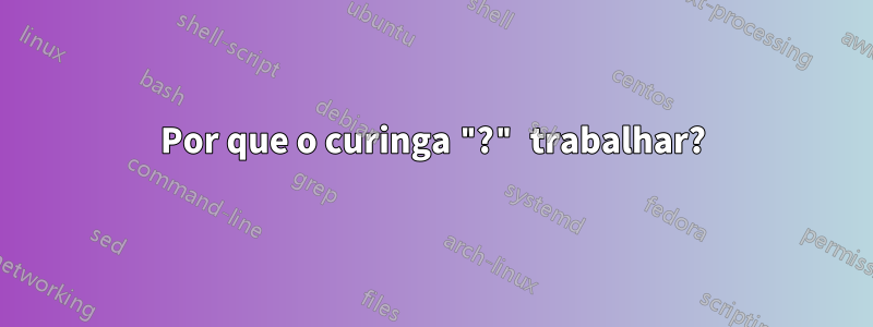 Por que o curinga "?" trabalhar?