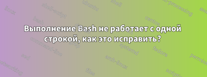 Выполнение Bash не работает с одной строкой, как это исправить?