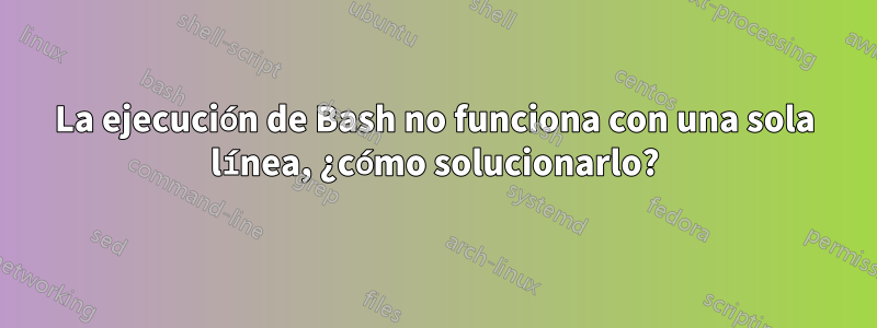 La ejecución de Bash no funciona con una sola línea, ¿cómo solucionarlo?