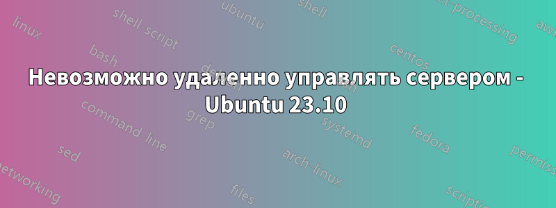 Невозможно удаленно управлять сервером - Ubuntu 23.10