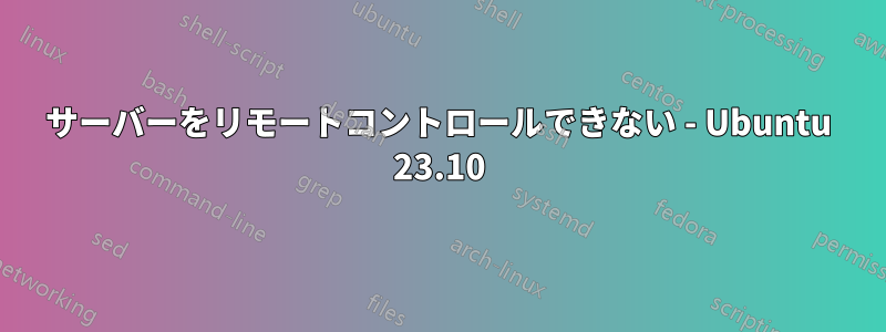 サーバーをリモートコントロールできない - Ubuntu 23.10