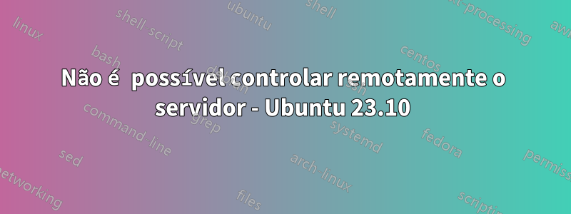 Não é possível controlar remotamente o servidor - Ubuntu 23.10