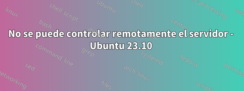No se puede controlar remotamente el servidor - Ubuntu 23.10