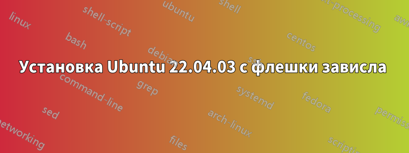 Установка Ubuntu 22.04.03 с флешки зависла