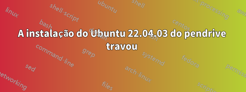A instalação do Ubuntu 22.04.03 do pendrive travou
