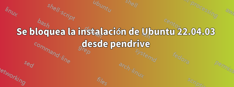 Se bloquea la instalación de Ubuntu 22.04.03 desde pendrive