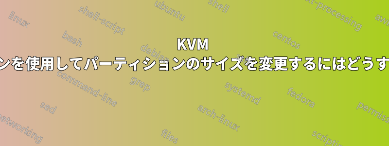 KVM でコマンドラインを使用してパーティションのサイズを変更するにはどうすればいいですか 