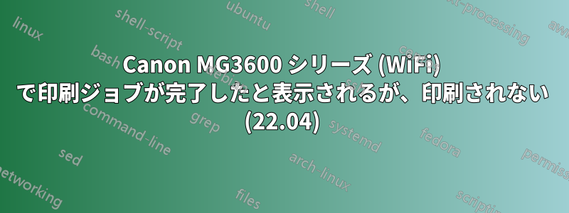 Canon MG3600 シリーズ (WiFi) で印刷ジョブが完了したと表示されるが、印刷されない (22.04)