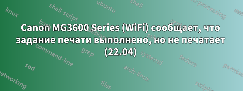 Canon MG3600 Series (WiFi) сообщает, что задание печати выполнено, но не печатает (22.04)