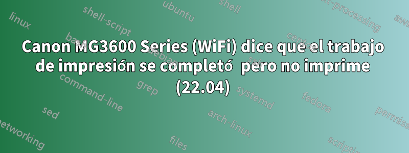 Canon MG3600 Series (WiFi) dice que el trabajo de impresión se completó pero no imprime (22.04)