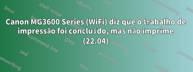 Canon MG3600 Series (WiFi) diz que o trabalho de impressão foi concluído, mas não imprime (22.04)