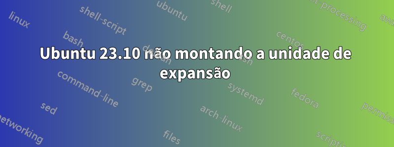 Ubuntu 23.10 não montando a unidade de expansão