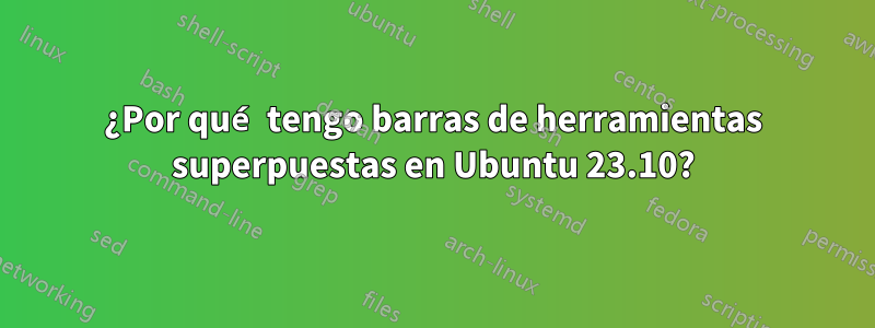 ¿Por qué tengo barras de herramientas superpuestas en Ubuntu 23.10?