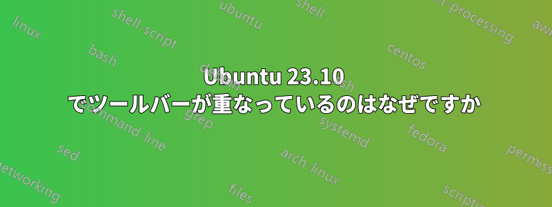Ubuntu 23.10 でツールバーが重なっているのはなぜですか