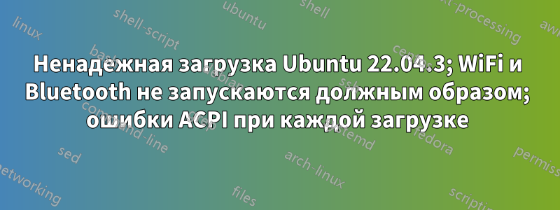 Ненадежная загрузка Ubuntu 22.04.3; WiFi и Bluetooth не запускаются должным образом; ошибки ACPI при каждой загрузке