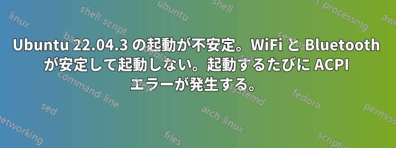 Ubuntu 22.04.3 の起動が不安定。WiFi と Bluetooth が安定して起動しない。起動するたびに ACPI エラーが発生する。