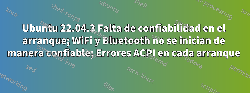Ubuntu 22.04.3 Falta de confiabilidad en el arranque; WiFi y Bluetooth no se inician de manera confiable; Errores ACPI en cada arranque