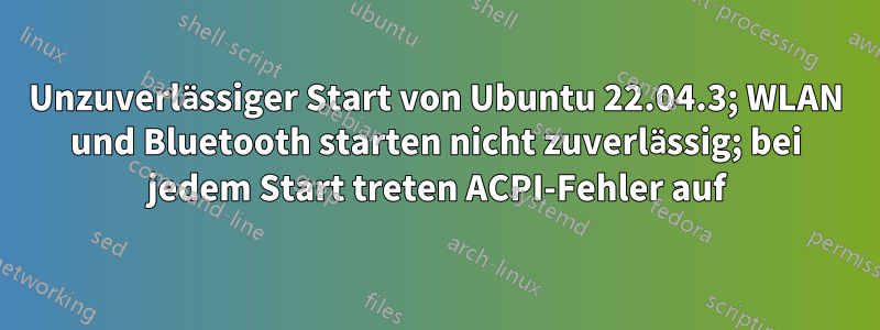 Unzuverlässiger Start von Ubuntu 22.04.3; WLAN und Bluetooth starten nicht zuverlässig; bei jedem Start treten ACPI-Fehler auf