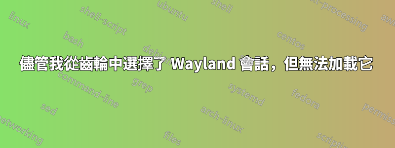 儘管我從齒輪中選擇了 Wayland 會話，但無法加載它
