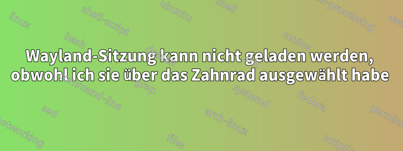 Wayland-Sitzung kann nicht geladen werden, obwohl ich sie über das Zahnrad ausgewählt habe