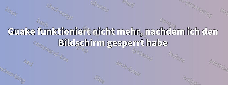 Guake funktioniert nicht mehr, nachdem ich den Bildschirm gesperrt habe