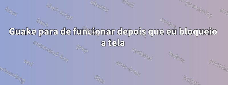 Guake para de funcionar depois que eu bloqueio a tela