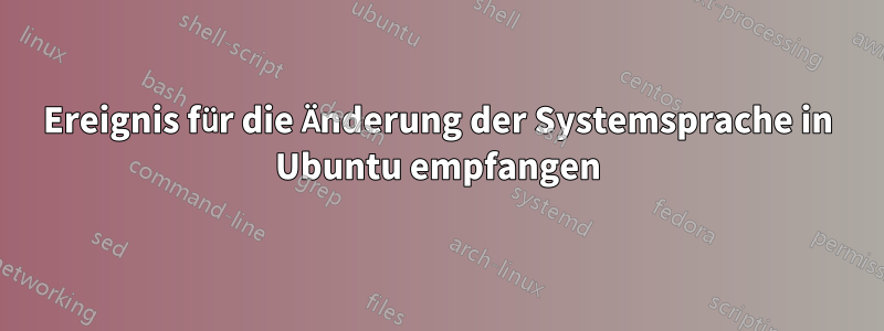 Ereignis für die Änderung der Systemsprache in Ubuntu empfangen