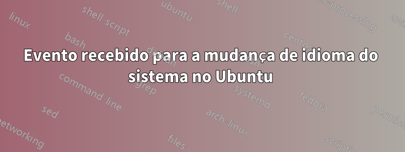Evento recebido para a mudança de idioma do sistema no Ubuntu