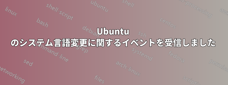 Ubuntu のシステム言語変更に関するイベントを受信しました