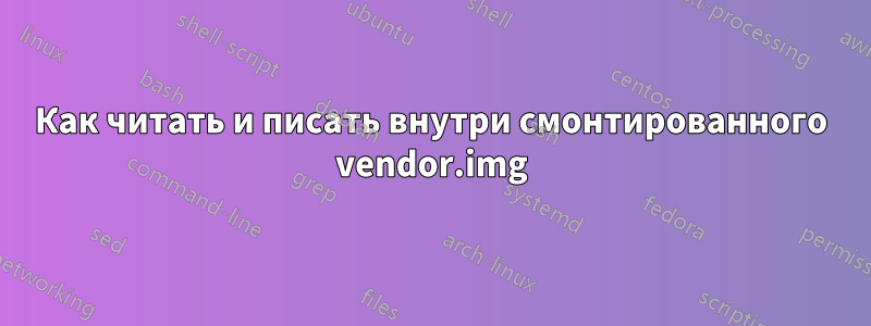 Как читать и писать внутри смонтированного vendor.img