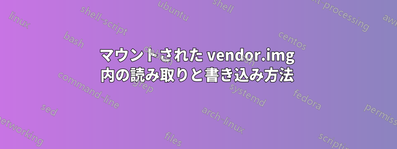 マウントされた vendor.img 内の読み取りと書き込み方法
