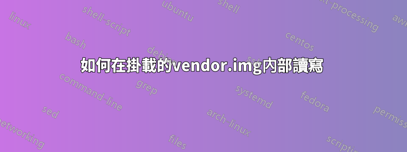 如何在掛載的vendor.img內部讀寫