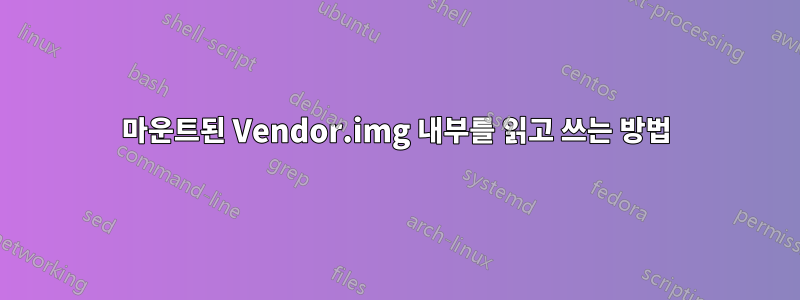 마운트된 Vendor.img 내부를 읽고 쓰는 방법
