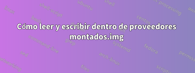 Cómo leer y escribir dentro de proveedores montados.img