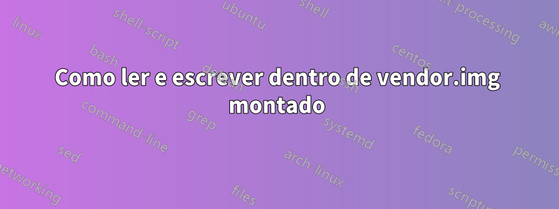 Como ler e escrever dentro de vendor.img montado