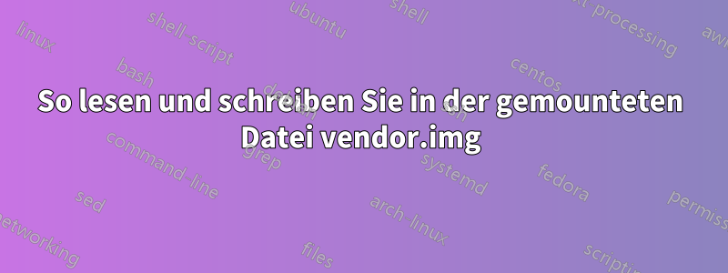So lesen und schreiben Sie in der gemounteten Datei vendor.img