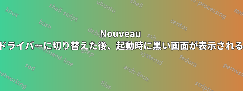 Nouveau ドライバーに切り替えた後、起動時に黒い画面が表示される