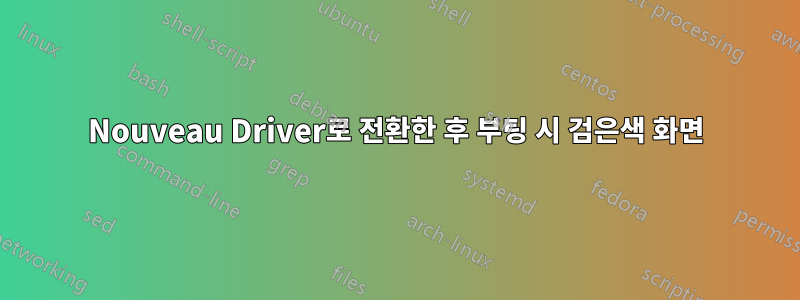 Nouveau Driver로 전환한 후 부팅 시 검은색 화면