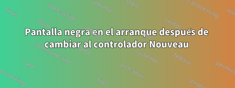 Pantalla negra en el arranque después de cambiar al controlador Nouveau