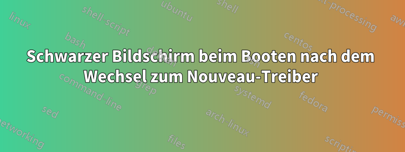 Schwarzer Bildschirm beim Booten nach dem Wechsel zum Nouveau-Treiber
