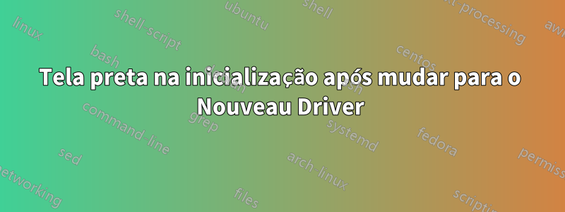 Tela preta na inicialização após mudar para o Nouveau Driver