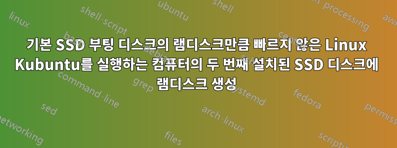 기본 SSD 부팅 디스크의 램디스크만큼 빠르지 않은 Linux Kubuntu를 실행하는 컴퓨터의 두 번째 설치된 SSD 디스크에 램디스크 생성