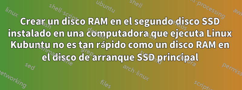 Crear un disco RAM en el segundo disco SSD instalado en una computadora que ejecuta Linux Kubuntu no es tan rápido como un disco RAM en el disco de arranque SSD principal
